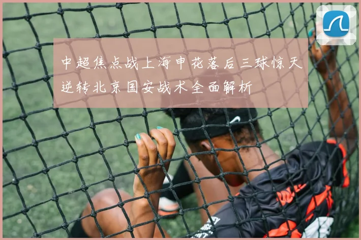 中超焦点战上海申花落后三球惊天逆转北京国安战术全面解析