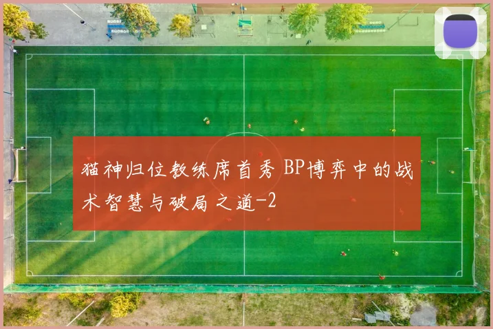 猫神归位教练席首秀 BP博弈中的战术智慧与破局之道