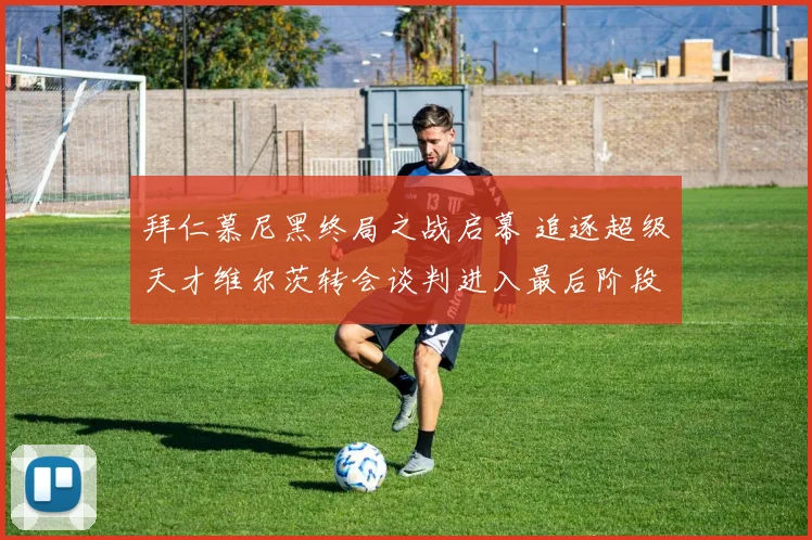 拜仁慕尼黑终局之战启幕 追逐超级天才维尔茨转会谈判进入最后阶段 药厂防线面临崩塌