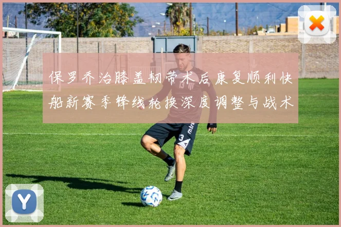 保罗乔治膝盖韧带术后康复顺利快船新赛季锋线轮换深度调整与战术演变