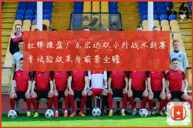 杜锋操盘广东宏远双小外战术新赛季试验效果与前景全瞻