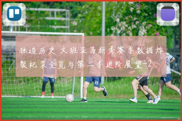 独造历史 文班亚马新秀赛季数据炸裂纪录全览与第二季进阶展望