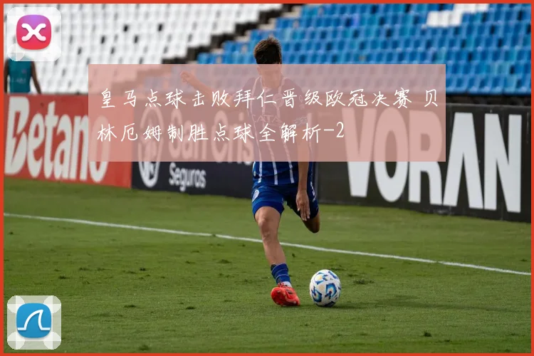 皇马点球击败拜仁晋级欧冠决赛 贝林厄姆制胜点球全解析