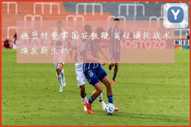 施密特重掌国安教鞭 高位逼抢战术焕发新生机