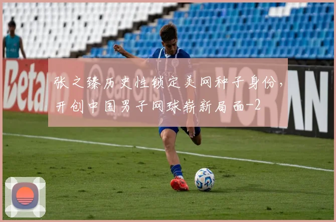 张之臻历史性锁定美网种子身份，开创中国男子网球崭新局面