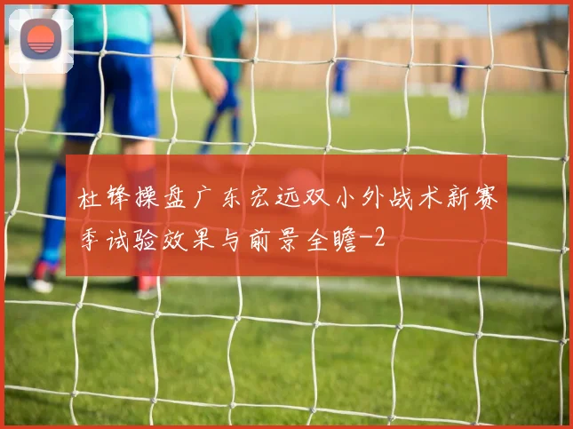 杜锋操盘广东宏远双小外战术新赛季试验效果与前景全瞻