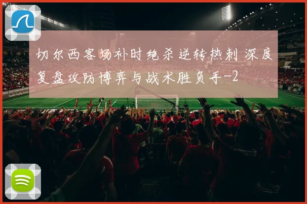 切尔西客场补时绝杀逆转热刺 深度复盘攻防博弈与战术胜负手