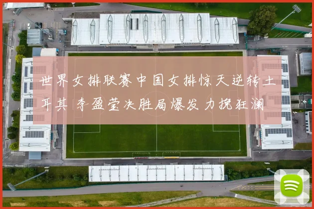 世界女排联赛中国女排惊天逆转土耳其 李盈莹决胜局爆发力挽狂澜