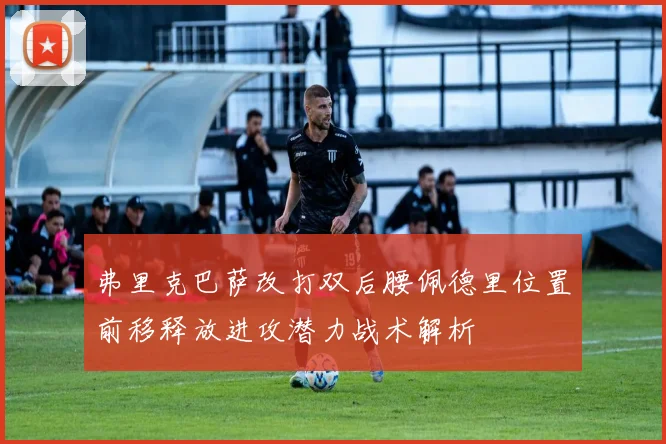 弗里克巴萨改打双后腰佩德里位置前移释放进攻潜力战术解析