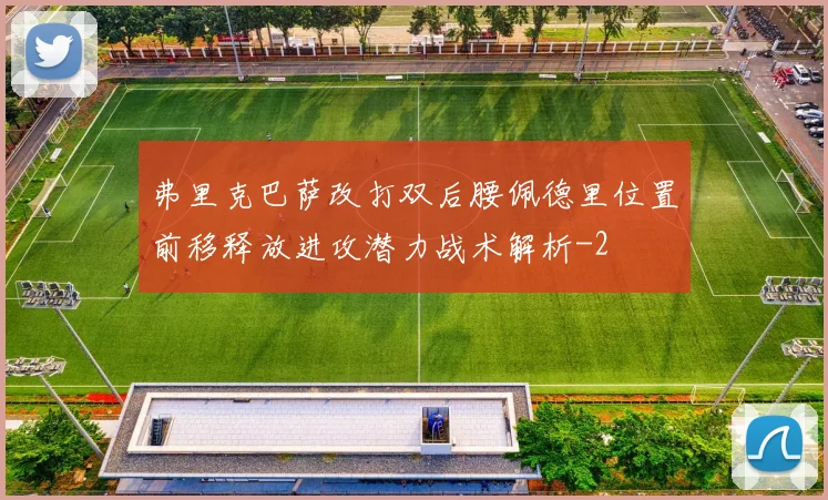 弗里克巴萨改打双后腰佩德里位置前移释放进攻潜力战术解析