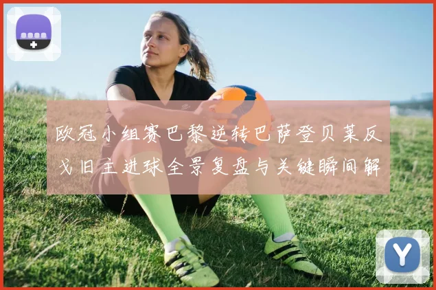 欧冠小组赛巴黎逆转巴萨登贝莱反戈旧主进球全景复盘与关键瞬间解析