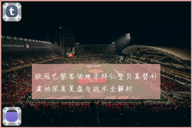 欧冠巴黎客场绝杀拜仁登贝莱替补建功深度复盘与战术全解析