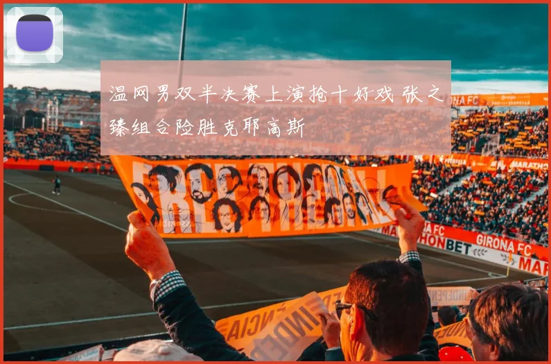 温网男双半决赛上演抢十好戏 张之臻组合险胜克耶高斯