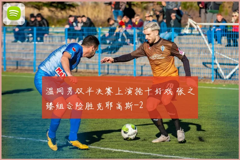 温网男双半决赛上演抢十好戏 张之臻组合险胜克耶高斯