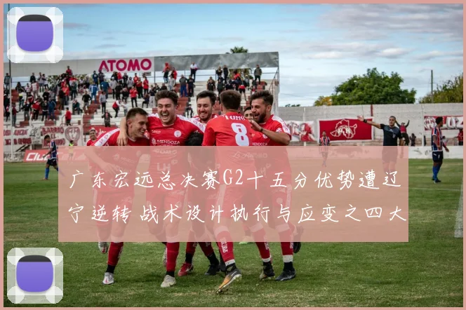 广东宏远总决赛G2十五分优势遭辽宁逆转 战术设计执行与应变之四大失误解析