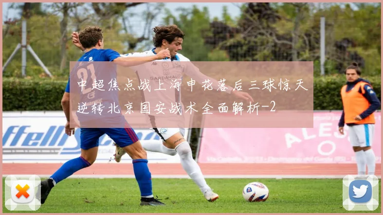 中超焦点战上海申花落后三球惊天逆转北京国安战术全面解析