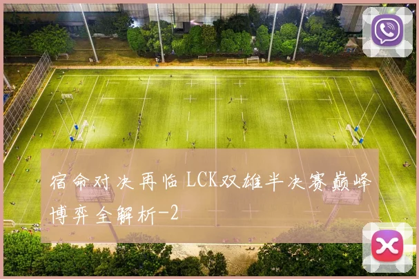 宿命对决再临 LCK双雄半决赛巅峰博弈全解析