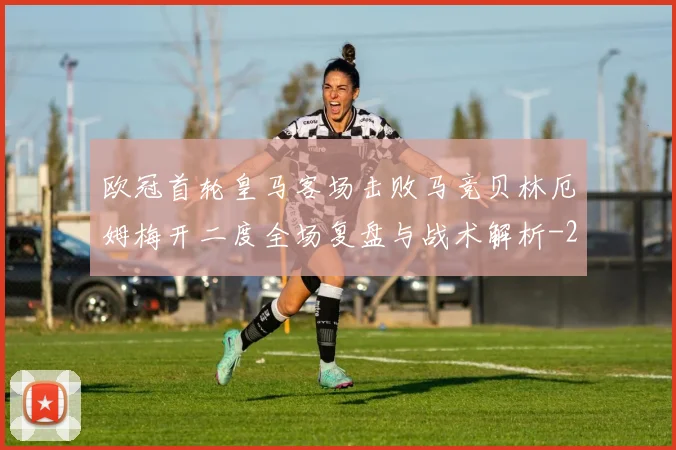 欧冠首轮皇马客场击败马竞贝林厄姆梅开二度全场复盘与战术解析