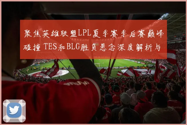 聚焦英雄联盟LPL夏季赛季后赛巅峰碰撞 TES和BLG胜负悬念深度解析与预测