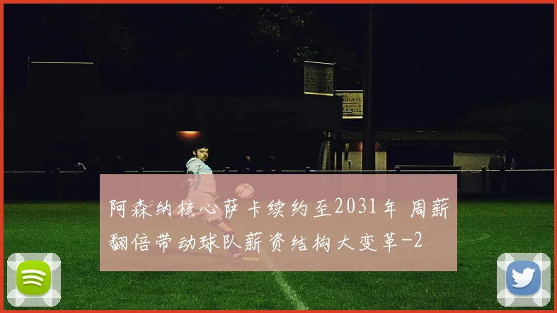 阿森纳核心萨卡续约至2031年 周薪翻倍带动球队薪资结构大变革
