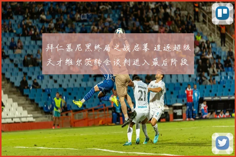 拜仁慕尼黑终局之战启幕 追逐超级天才维尔茨转会谈判进入最后阶段 药厂防线面临崩塌
