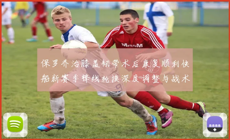 保罗乔治膝盖韧带术后康复顺利快船新赛季锋线轮换深度调整与战术演变