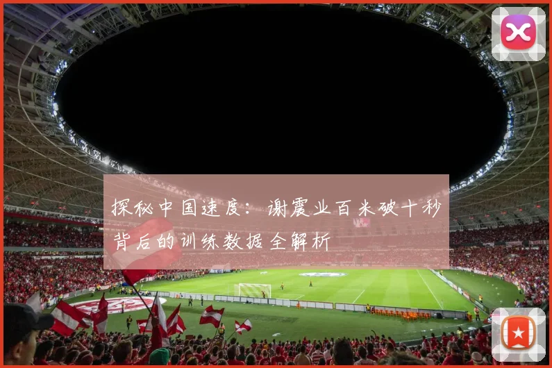 探秘中国速度：谢震业百米破十秒背后的训练数据全解析
