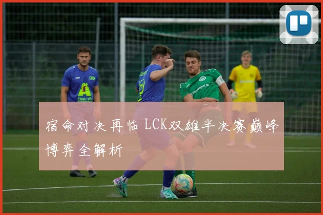 宿命对决再临 LCK双雄半决赛巅峰博弈全解析