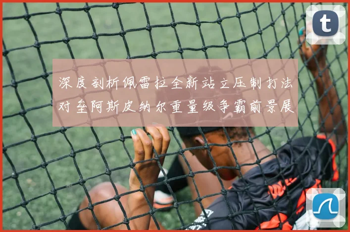 深度剖析佩雷拉全新站立压制打法对垒阿斯皮纳尔重量级争霸前景展望