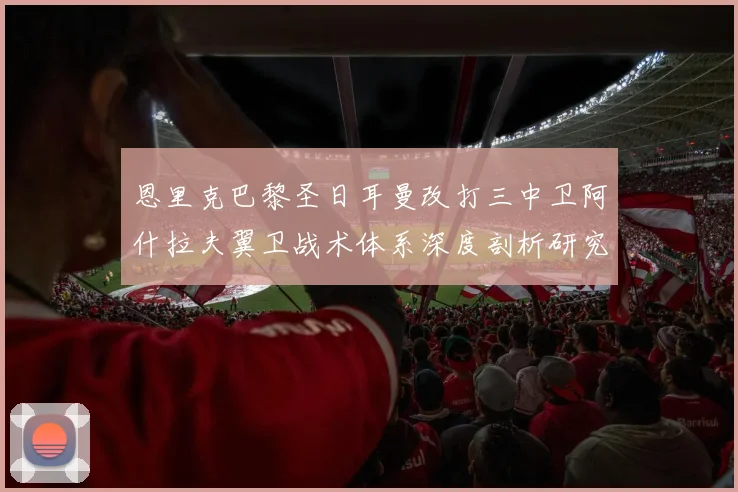 恩里克巴黎圣日耳曼改打三中卫阿什拉夫翼卫战术体系深度剖析研究