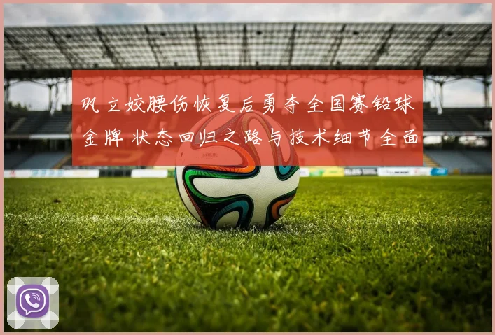 巩立姣腰伤恢复后勇夺全国赛铅球金牌 状态回归之路与技术细节全面剖析