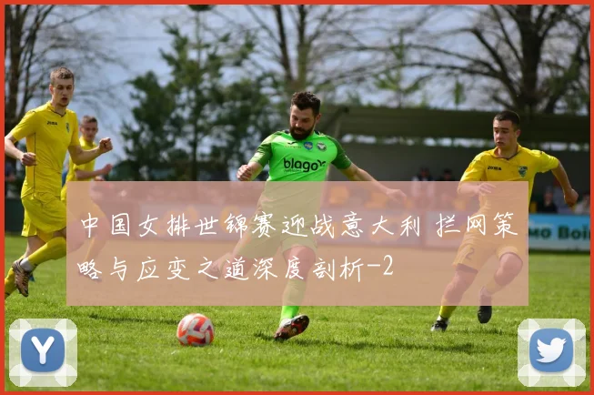 中国女排世锦赛迎战意大利 拦网策略与应变之道深度剖析