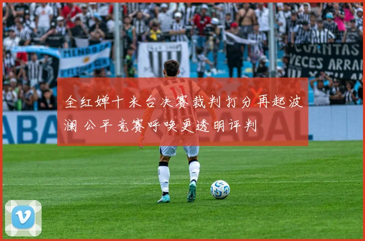 全红婵十米台决赛裁判打分再起波澜 公平竞赛呼唤更透明评判