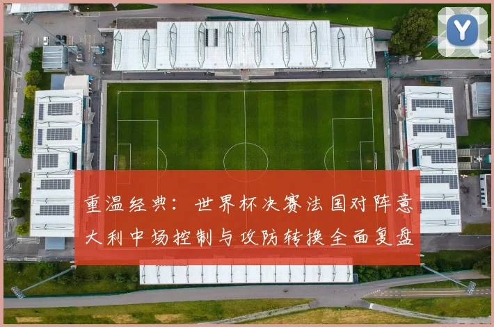 重温经典：世界杯决赛法国对阵意大利中场控制与攻防转换全面复盘
