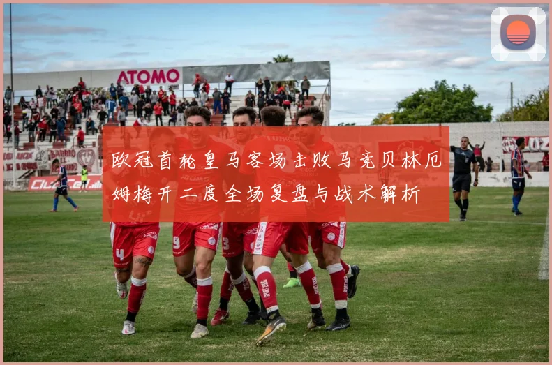 欧冠首轮皇马客场击败马竞贝林厄姆梅开二度全场复盘与战术解析