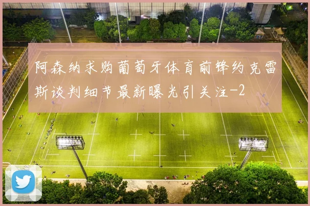阿森纳求购葡萄牙体育前锋约克雷斯谈判细节最新曝光引关注