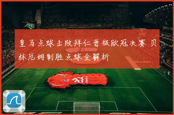 皇马点球击败拜仁晋级欧冠决赛 贝林厄姆制胜点球全解析