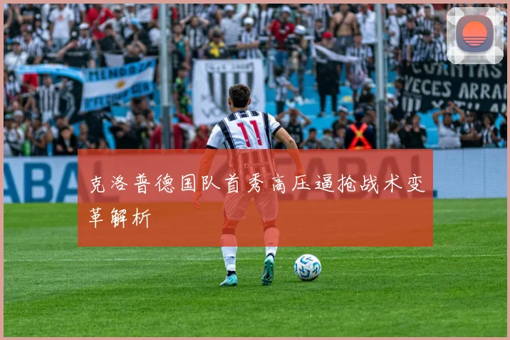 克洛普德国队首秀高压逼抢战术变革解析
